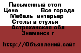 Письменный стол ! › Цена ­ 3 000 - Все города Мебель, интерьер » Столы и стулья   . Астраханская обл.,Знаменск г.